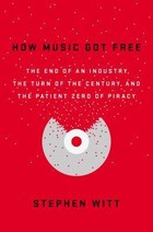 How Music Got Free: The End of an Industry, the Turn of the Century, and the Patient Zero of Piracy
