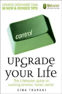 Upgrade Your Life: The Lifehacker Guide to Working Smarter, Faster, Better