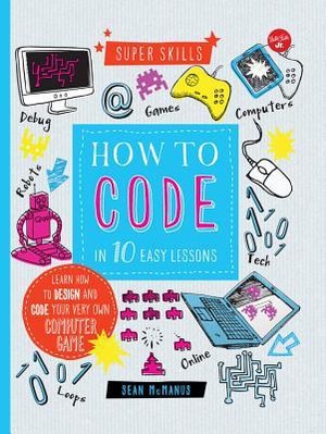 How to Code in 10 Easy Lessons: Learn how to design and code your very own computer game
