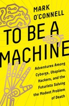 To Be a Machine : Adventures Among Cyborgs, Utopians, Hackers, and the Futurists Solving the Modest Problem of Death