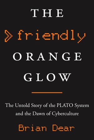 The Friendly Orange Glow: The Untold Story of the PLATO System and the Dawn of Cyberculture
