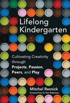 Lifelong Kindergarten: Cultivating Creativity through Projects, Passion, Peers, and Play