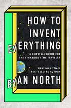 How to Invent Everything: A Survival Guide for the Stranded Time Traveler