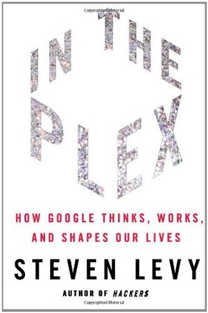 In the Plex: How Google Thinks, Works, and Shapes Our Lives