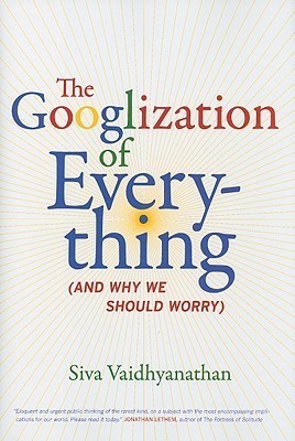 The Googlization of Everything: And Why We Should Worry